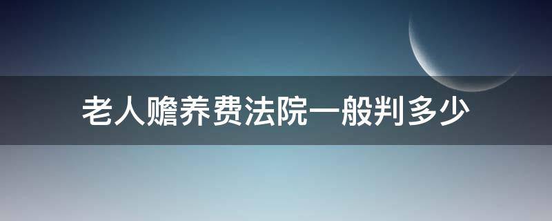 老人赡养费法院一般判多少 老人赡养费法院一般判多少,必须判卖房吗?