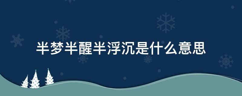 半梦半醒半浮沉是什么意思（半睡半醒半浮沉,半梦半醒半浮生）