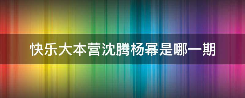 快乐大本营沈腾杨幂是哪一期 快乐大本营沈腾杨幂是第几期