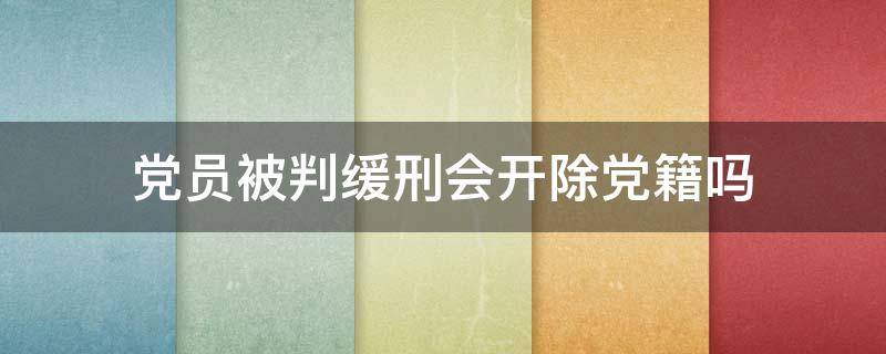 党员被判缓刑会开除党籍吗 党员被判处缓刑必须开除党籍吗?