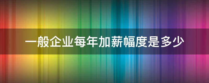 一般企业每年加薪幅度是多少（一般企业加薪比例在多少）