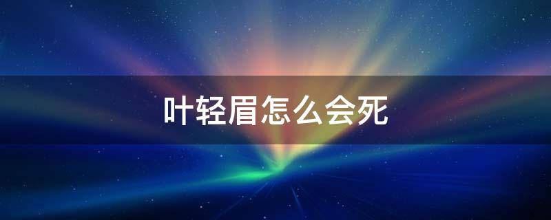 叶轻眉怎么会死 叶轻眉死了