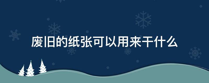 废旧的纸张可以用来干什么 废旧的纸张可以做什么