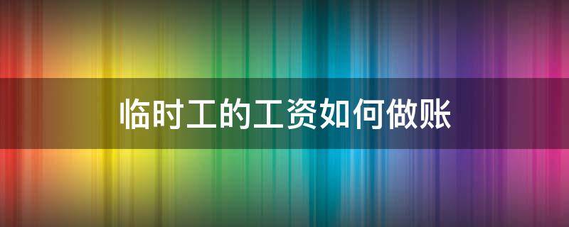 临时工的工资如何做账 临时工可以做工资表做账吗