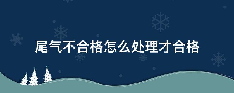 尾气不合格怎么处理才合格 尾气不合格怎么处理?