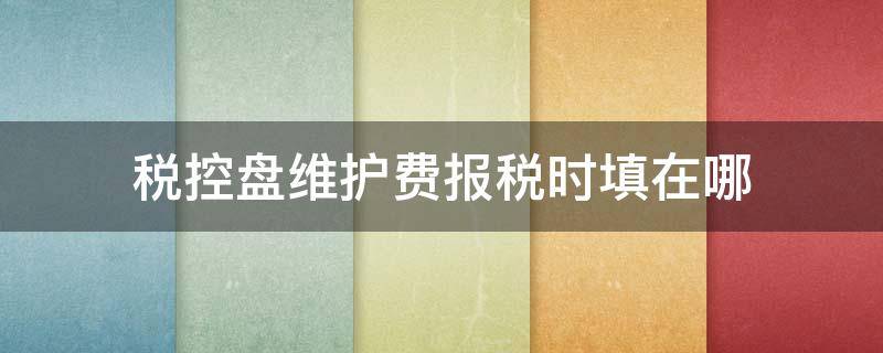 税控盘维护费报税时填在哪 税控盘维护费怎么报税