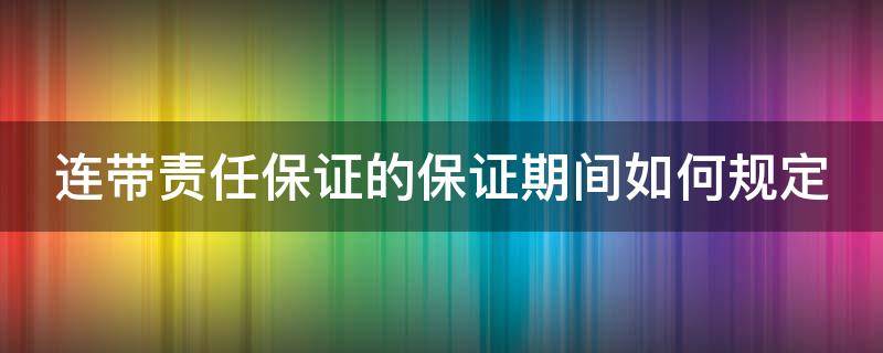 连带责任保证的保证期间如何规定（连带责任保证保证时效）