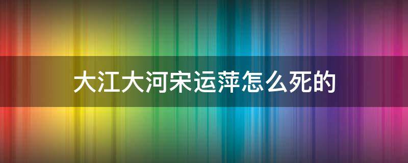 大江大河宋运萍怎么死的 大江大河宋运萍被谁害