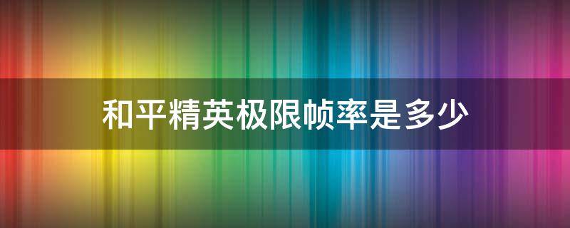 和平精英极限帧率是多少 和平精英极限帧率是多少fps