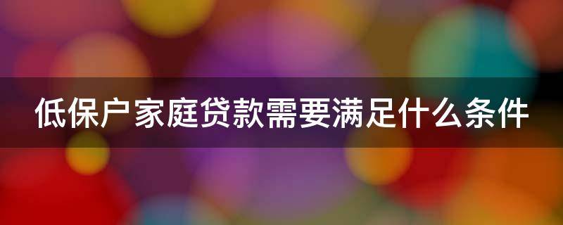 低保户家庭贷款需要满足什么条件 低保户家庭贷款需要满足什么条件呢