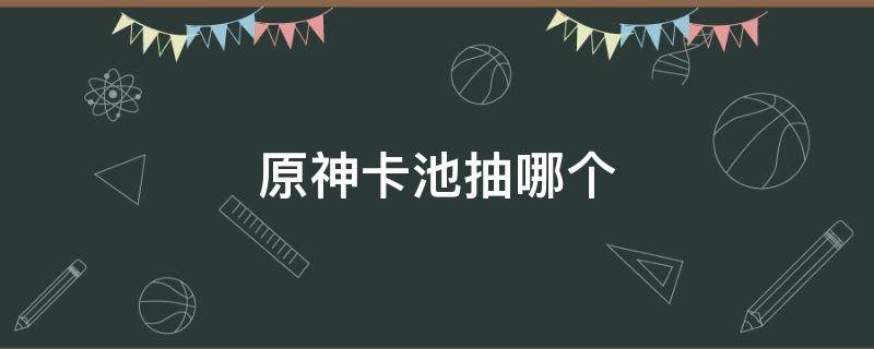 原神卡池抽哪个（原神新手卡池能抽到什么）