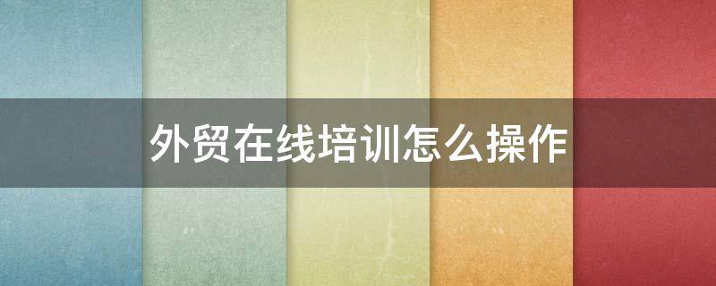 外贸在线培训怎么操作（外贸培训班网络授课）