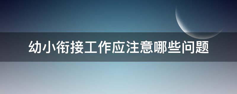 幼小衔接工作应注意哪些问题（幼小衔接工作需要注意的问题和准备的工作）