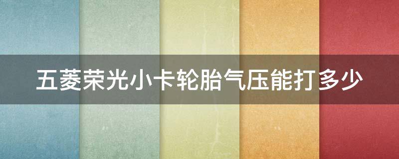 五菱荣光小卡轮胎气压能打多少 五菱荣光新卡的轮胎气压正常多少