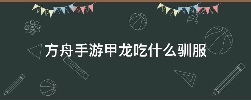 方舟手游甲龙吃什么驯服 方舟手游甲龙吃什么驯服比较快