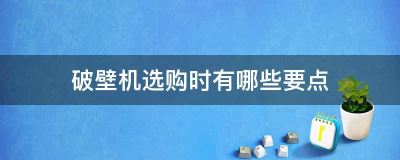 破壁机选购时有哪些要点 选破壁机主要看哪些方面