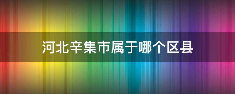 河北辛集市属于哪个区县 石家庄辛集市属于哪个区