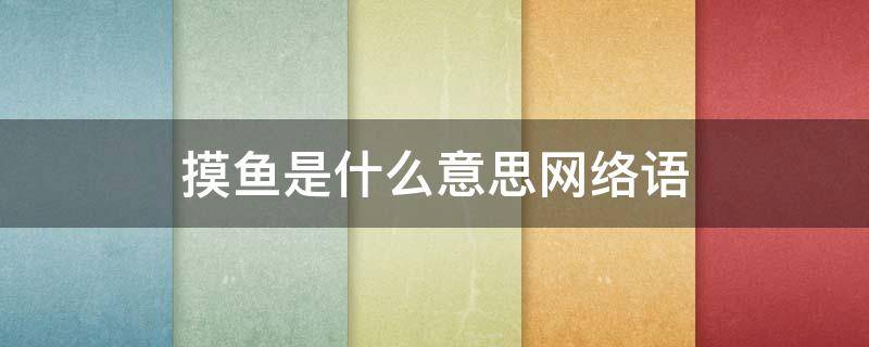 摸鱼是什么意思网络语（摸鱼摸鱼是什么意思网络语）