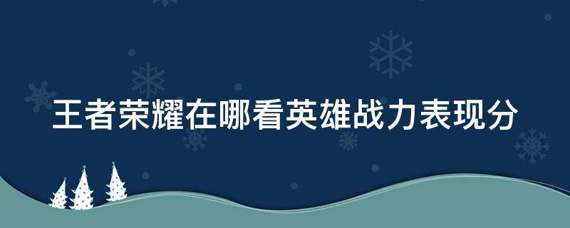 王者荣耀在哪看英雄战力表现分（王者荣耀从哪里看英雄战力表现分）