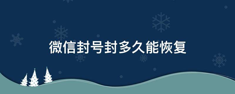 微信封号封多久能恢复 微信封号封多久能恢复不能发信息