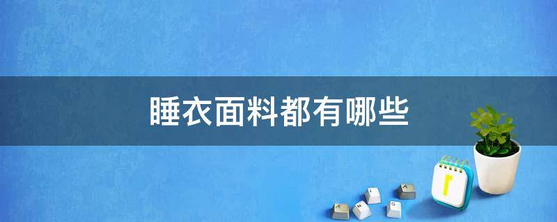 睡衣面料都有哪些 棉睡衣面料有几种