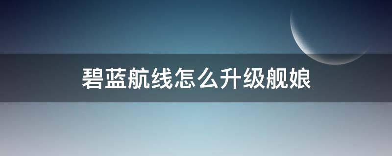 碧蓝航线怎么升级舰娘 碧蓝航线怎么升级舰娘快