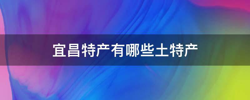 宜昌特产有哪些土特产 宜昌特产有哪些?