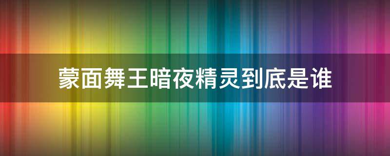 蒙面舞王暗夜精灵到底是谁（蒙面舞王中的暗夜骑士是谁）