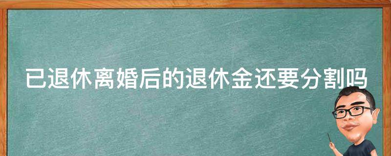 已退休离婚后的退休金还要分割吗（已退休离婚后的退休金还要分割吗现在）
