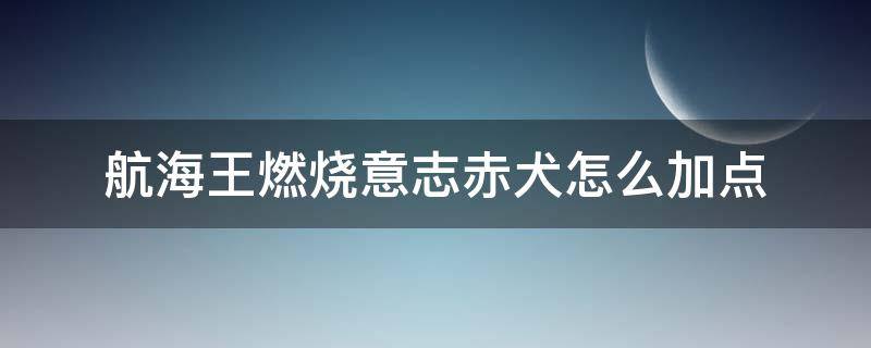 航海王燃烧意志赤犬怎么加点 航海王燃烧意志赤犬加点攻略