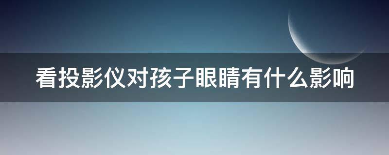 看投影仪对孩子眼睛有什么影响 看投影仪对孩子眼睛有什么影响吗