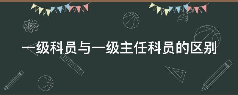 一级科员与一级主任科员的区别 一级科员与一级主任科员的区别在哪