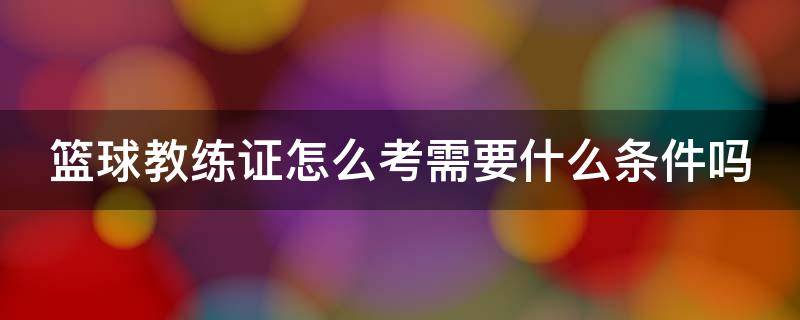 篮球教练证怎么考需要什么条件吗 篮球教练证报考条件