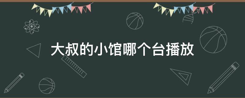 大叔的小馆哪个台播放 大叔小馆在哪播