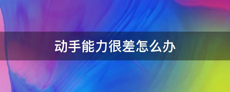 动手能力很差怎么办 动手能力不好怎么办