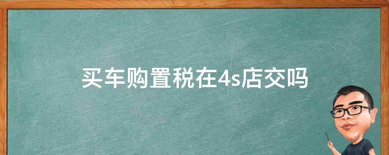 买车购置税在4s店交吗 车辆购置税在4s店交吗