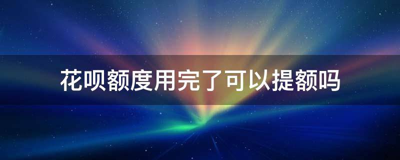 花呗额度用完了可以提额吗 花呗额度用完了会提额吗