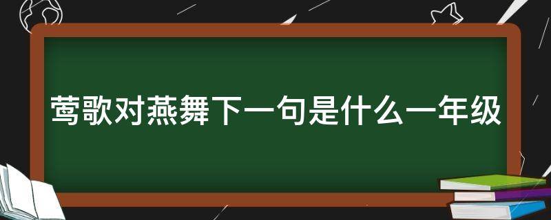 莺歌对燕舞下一句是什么一年级（莺歌对燕舞下一句是什么一年级的）