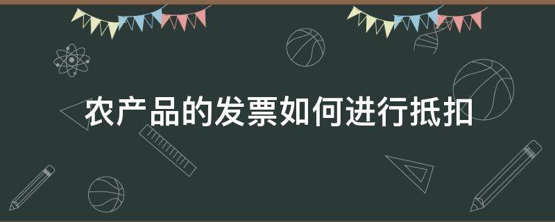 农产品的发票如何进行抵扣（可以抵扣的农产品发票入账金额）