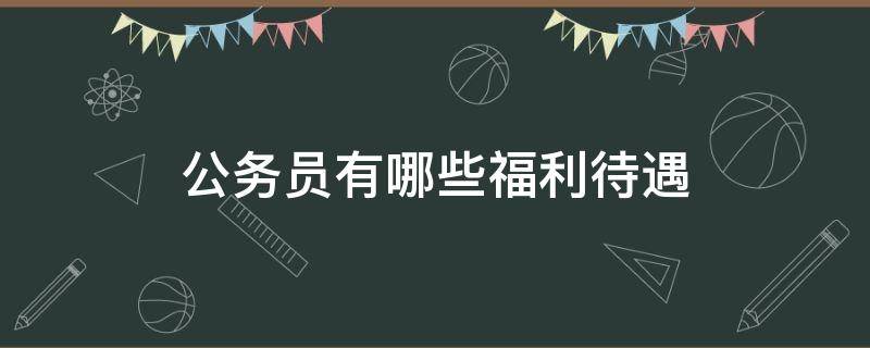 公务员有哪些福利待遇（公务员的福利待遇有多好）