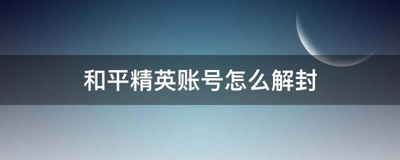 和平精英账号怎么解封（和平精英如何解封账号）