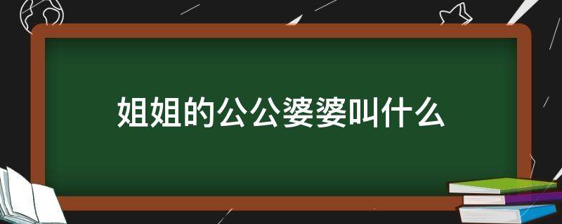 姐姐的公公婆婆叫什么 姐姐的公公婆婆我该叫什么