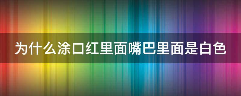 为什么涂口红里面嘴巴里面是白色（为什么涂完口红嘴巴有一层白色的膜）