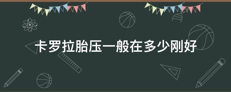 卡罗拉胎压一般在多少刚好（卡罗拉后轮胎压多少合适）