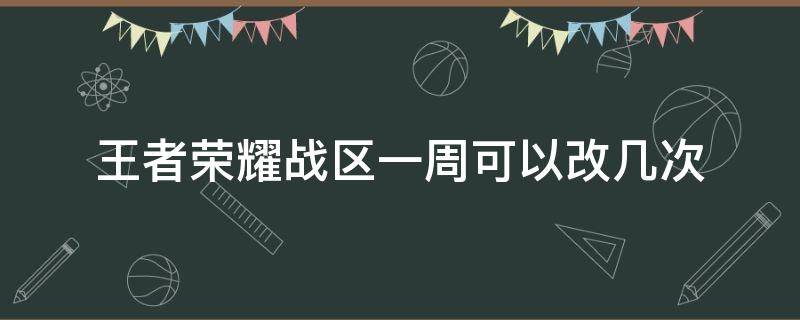 王者荣耀战区一周可以改几次 王者荣耀战区每周一可以改几次