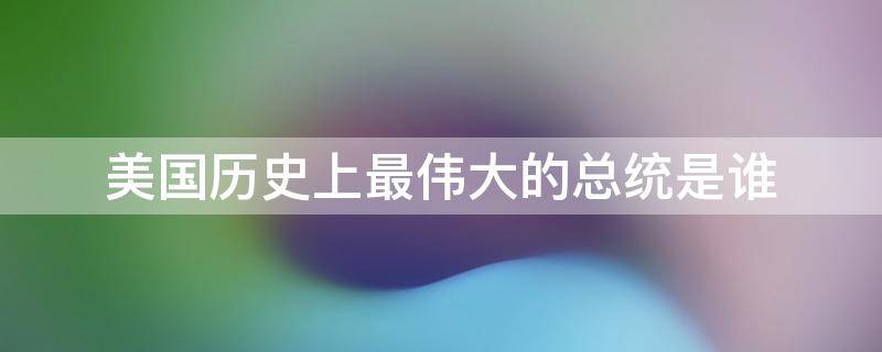 美国历史上最伟大的总统是谁 美国最伟大的总统是哪一位