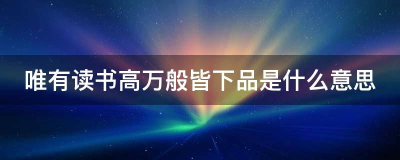 唯有读书高万般皆下品是什么意思（唯有读书高下一句是什么）