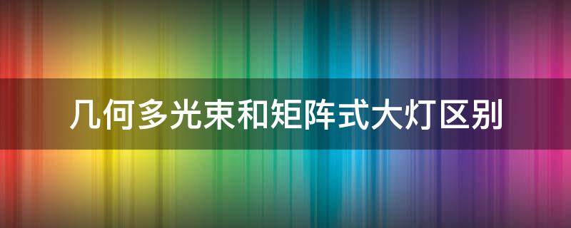 几何多光束和矩阵式大灯区别 几何多光束大灯和像素大灯