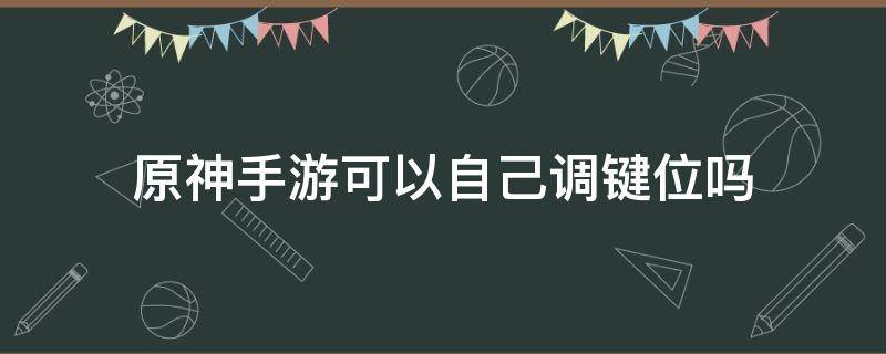 原神手游可以自己调键位吗（原神手游操作设置）