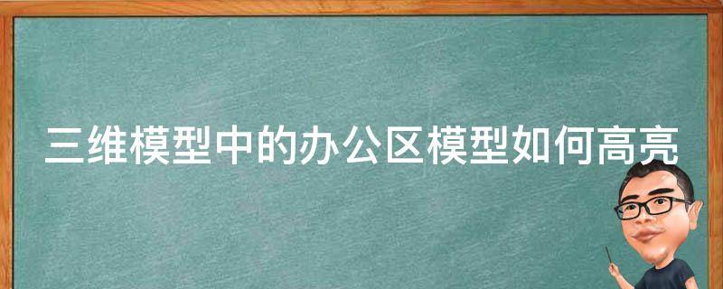 三维模型中的办公区模型如何高亮（三维模型中的办公区模型如何高亮设置）